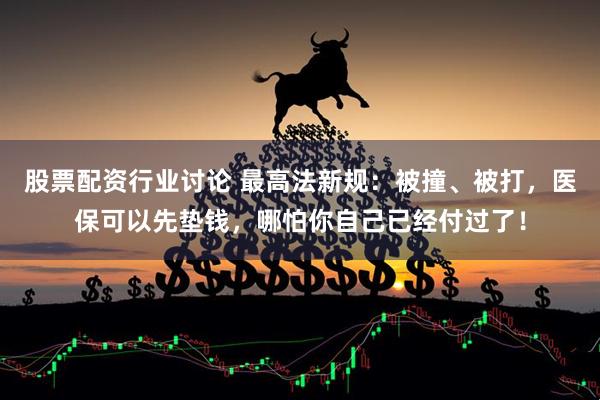 股票配资行业讨论 最高法新规：被撞、被打，医保可以先垫钱，哪怕你自己已经付过了！