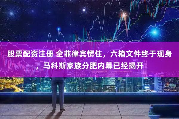 股票配资注册 全菲律宾愣住，六箱文件终于现身，马科斯家族分肥内幕已经揭开